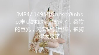 [MP4/ 149M]&nbsp;&nbsp;丰满的御姐，搞定了，柔软的巨乳，无套做爱巨棒，被骑得太爽了