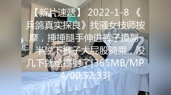 【新片速遞】 2022-1-8 《兵鸽真实探良》找骚女技师按摩，捶捶腿手伸进裤子摸屌 ，半脱下裤子大屁股骑乘，没几下就给搞射了[365MB/MP4/00:52:33]