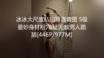 冰冰大尺度私拍写真套图 S级曼妙身材粉穴 让无数男人跪舔[446P/977M]