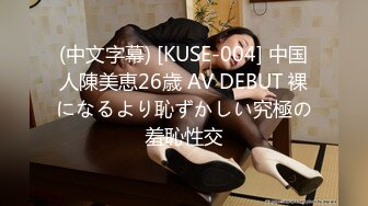 (中文字幕) [KUSE-004] 中国人陳美恵26歳 AV DEBUT 裸になるより恥ずかしい究極の羞恥性交