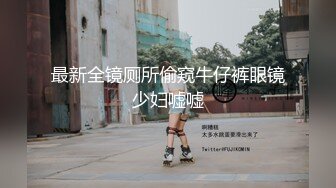 最新全镜厕所偷窥牛仔裤眼镜少妇嘘嘘