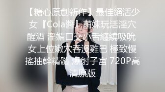 【糖心原創新作】最佳絕活少女『Cola醬』萌妹玩活淫穴醒酒 淫媚口交小舌纏繞吸吮 女上位嫩穴吞沒雞巴 極致慢搖抽幹精髓 爆射子宮 720P高清原版