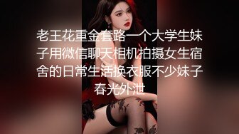 老王花重金套路一个大学生妹子用微信聊天相机拍摄女生宿舍的日常生活换衣服不少妹子春光外泄