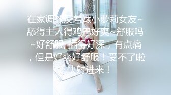 在家调教反差婊小萝莉女友~舔得主人得鸡巴好爽~舒服吗~好舒服, 插得好深，有点痛，但是好爽好舒服！受不了啦，快射进来！