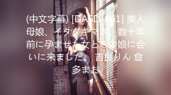 (中文字幕) [DASD-861] 美人母娘、イタダキマス。数十年前に孕ませた女とその娘に会いに来ました。 吉良りん 倉多まお