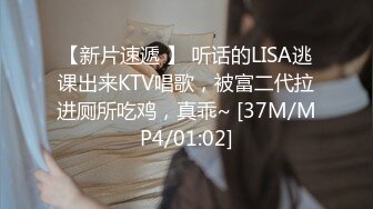 【新片速遞 】 听话的LISA逃课出来KTV唱歌，被富二代拉进厕所吃鸡，真乖~ [37M/MP4/01:02]