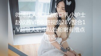 微博红人东北姑娘巨乳小护士赵欣茜VIP收费视频28V整合1V超级大奶牛私处粉嫩有撸点国语