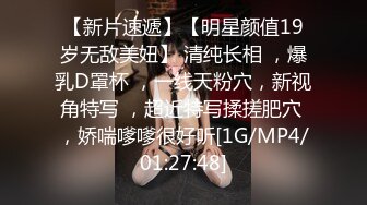 【新片速遞】【明星颜值19岁无敌美妞】 清纯长相 ，爆乳D罩杯 ，一线天粉穴，新视角特写 ，超近特写揉搓肥穴 ，娇喘嗲嗲很好听[1G/MP4/01:27:48]