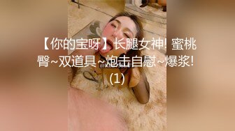 【你的宝呀】长腿女神! 蜜桃臀~双道具~炮击自慰~爆浆! (1)