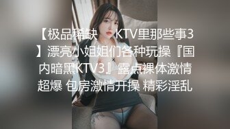 【极品稀缺❤️KTV里那些事3】漂亮小姐姐们各种玩操『国内暗黑KTV3』露点裸体激情超爆 包房激情开操 精彩淫乱