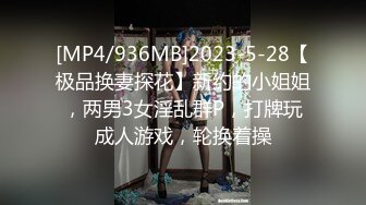 [MP4/936MB]2023-5-28【极品换妻探花】新约的小姐姐，两男3女淫乱群P，打牌玩成人游戏，轮换着操