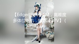 【EdgedPale】SM，高难度多体位炮机，喷水【27V】 (23)