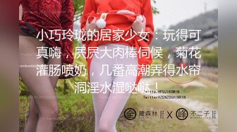 小巧玲珑的居家少女：玩得可真嗨，屄屄大肉棒伺候，菊花灌肠喷奶，几番高潮弄得水帘洞淫水湿哒哒！