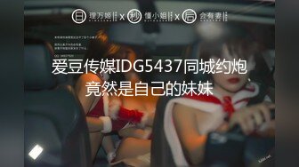 爱豆传媒IDG5437同城约炮竟然是自己的妹妹