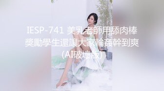 IESP-741 美乳老師用舔肉棒獎勵學生還讓大家輪姦幹到爽(AI破壞版)