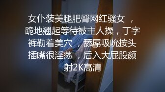 女仆装美腿肥臀网红骚女 ，跪地翘起等待被主人操，丁字裤勒着美穴 ，舔屌吸吮按头插嘴很淫荡 ，后入大屁股颜射2K高清