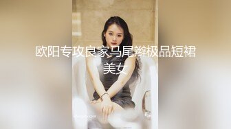 欧阳专攻良家马尾辫极品短裙美女