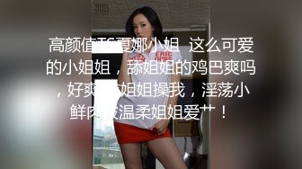 高颜值TS夏娜小姐  这么可爱的小姐姐，舔姐姐的鸡巴爽吗，好爽 求姐姐操我，淫荡小鲜肉被温柔姐姐爱艹！