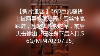 【新片速遞 】36D巨乳骚货！被两男各种玩弄！黑丝袜高跟鞋，翘起大屁股吃屌，前后夹击输出，压在身下后入[1.56G/MP4/02:07:25]