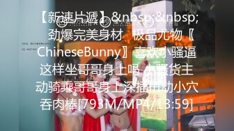 【新速片遞】&nbsp;&nbsp;⚡劲爆完美身材⚡极品尤物〖ChineseBunny〗喜欢小骚逼这样坐哥哥身上吗 小骚货主动骑乘哥哥身上深插扭动小穴吞肉棒[793M/MP4/13:59]