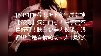 [MP4]推荐！新下海气质女神【筱兔】疯狂自慰！白浆流不停好骚！肤白貌美大长腿，眼神里全是春情萌动，太刺激了