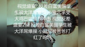 ✨视觉盛宴✨反差白富美留学生被大洋屌爆操 小蜜穴承受大鸡巴的强烈冲击 视觉反差盛宴2操 反差白富美留学生被大洋屌爆操 小屁屁被爸爸打红了呜呜