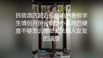 民宿酒店超近视角偷拍暑假学生情侣开房苦恼的小哥鸡巴硬度不够怎么撸都无法插入女友的逼里