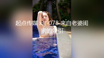 起点传媒 xsj-078 来自老婆闺蜜的勾引