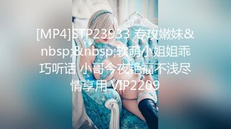 [MP4]STP23933 专攻嫩妹&nbsp;&nbsp;软萌小姐姐乖巧听话 小哥今夜艳福不浅尽情享用 VIP2209