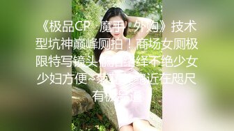 《极品CP✿魔手✿外购》技术型坑神巅峰厕拍！商场女厕极限特写镜头偸拍络绎不绝少女少妇方便~菊花美鲍近在咫尺有极品逼