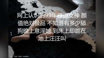 网上认识的99年骚逼女神 颜值绝对极品 不知道有多少舔狗晚上意淫她 到床上却跪在地上汪汪叫