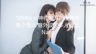 SWAG 女神约炮开门後竟有两个男人 意外成了多人运动 Nana