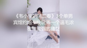 《韦小宝的第二春》3个单男宾馆约炮一块玩弄一个逼毛浓密性欲强的骚女