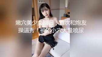 嫩穴美少女回归！首次和炮友操逼秀！被扣小穴大量喷尿