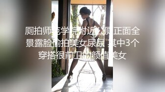 厕拍师范学院附近公厕正面全景露脸偷拍美女尿尿 其中3个穿搭很前卫的颜值美女