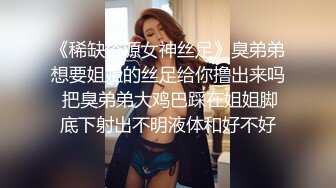 《稀缺资源女神丝足》臭弟弟想要姐姐的丝足给你撸出来吗 把臭弟弟大鸡巴踩在姐姐脚底下射出不明液体和好不好