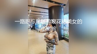 一路跟踪尾随偷窥花裙美女的小嫩鲍