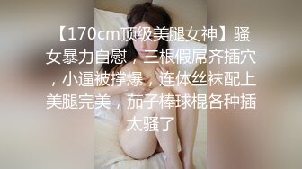 【170cm顶级美腿女神】骚女暴力自慰，三根假屌齐插穴，小逼被撑爆，连体丝袜配上美腿完美，茄子棒球棍各种插太骚了