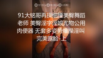 91大铭哥再操细腰美臀舞蹈老师 美臀淫字淫娘尤物公用肉便器 无套多姿势爆操淫叫 完美露脸-上