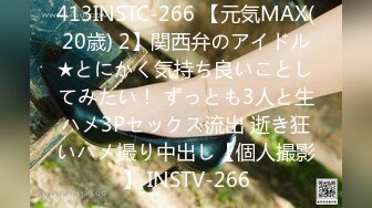 413INSTC-266 【元気MAX(20歳) 2】関西弁のアイドル★とにかく気持ち良いことしてみたい！ ずっとも3人と生ハメ3Pセックス流出 逝き狂いハメ撮り中出し【個人撮影】 INSTV-266