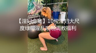 【淫妇合集】10位淫妇大尺度绿帽淫乱啪啪调教福利