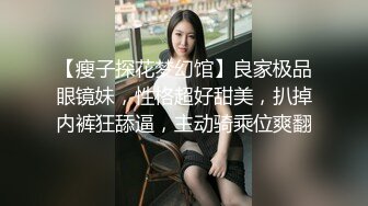 【瘦子探花梦幻馆】良家极品眼镜妹，性格超好甜美，扒掉内裤狂舔逼，主动骑乘位爽翻