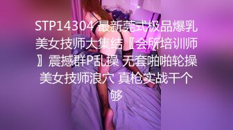 STP14304 最新莞式极品爆乳美女技师大集结〖会所培训师〗震撼群P乱操 无套啪啪轮操美女技师浪穴 真枪实战干个够