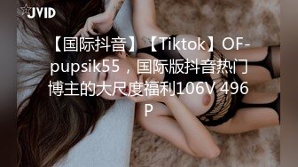 【国际抖音】【Tiktok】OF-pupsik55，国际版抖音热门博主的大尺度福利106V 496P