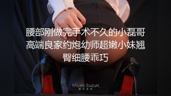 腰部刚做完手术不久的小磊哥高端良家约炮幼师超嫩小妹翘臀细腰乖巧