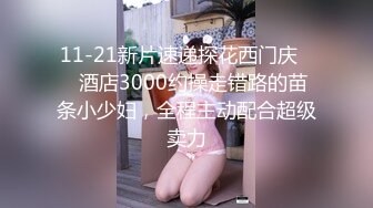 11-21新片速递探花西门庆❤️酒店3000约操走错路的苗条小少妇，全程主动配合超级卖力