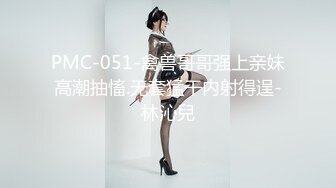 PMC-051-禽兽哥哥强上亲妹高潮抽慉.无套猛干内射得逞-林沁兒