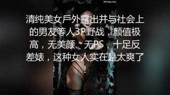 清纯美女戶外露出并与社会上的男友等人3P野战，颜值极高，无美颜、无PS，十足反差婊，这种女人实在是太爽了！