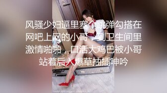 风骚少妇逼里塞个跳弹勾搭在网吧上网的小哥，到卫生间里激情啪啪，口活大鸡巴被小哥站着后入爆草抽插呻吟