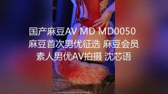 国产麻豆AV MD MD0050 麻豆首次男优征选 麻豆会员素人男优AV拍摄 沈芯语